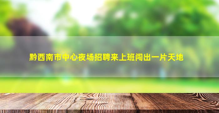 黔西南市中心夜场招聘来上班闯出一片天地